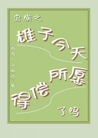 虫族之雄子今天得偿所愿了吗